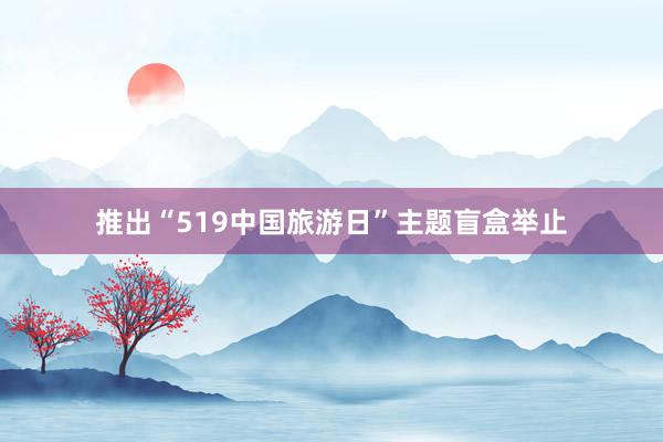 推出“519中国旅游日”主题盲盒举止