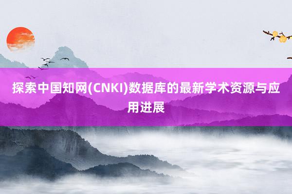 探索中国知网(CNKI)数据库的最新学术资源与应用进展